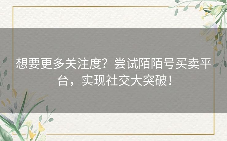 想要更多关注度？尝试陌陌号买卖平台，实现社交大突破！