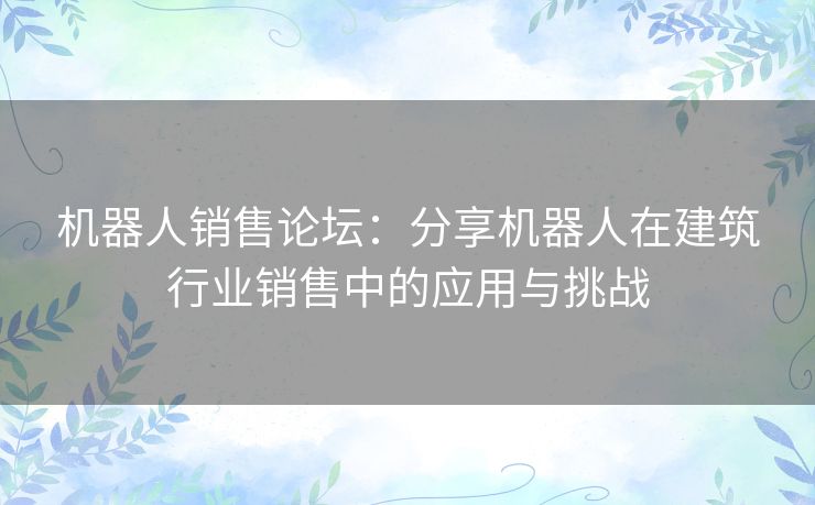 机器人销售论坛：分享机器人在建筑行业销售中的应用与挑战