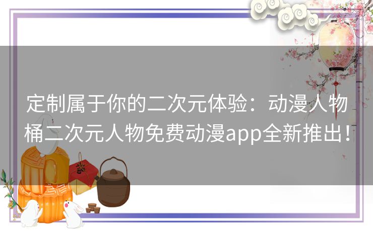 定制属于你的二次元体验：动漫人物桶二次元人物免费动漫app全新推出！