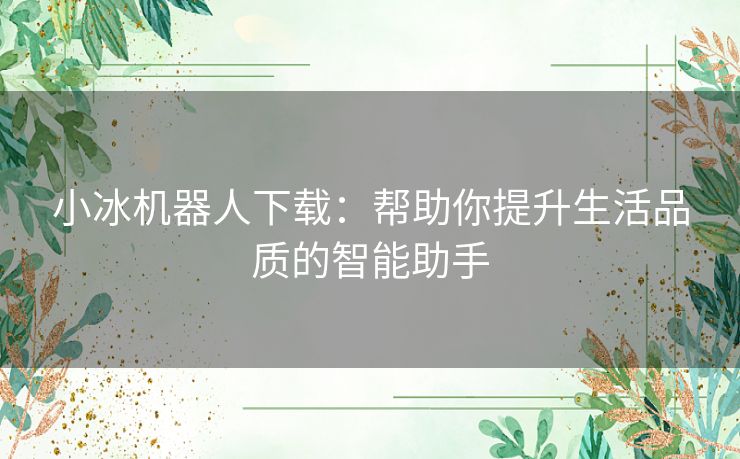 小冰机器人下载：帮助你提升生活品质的智能助手