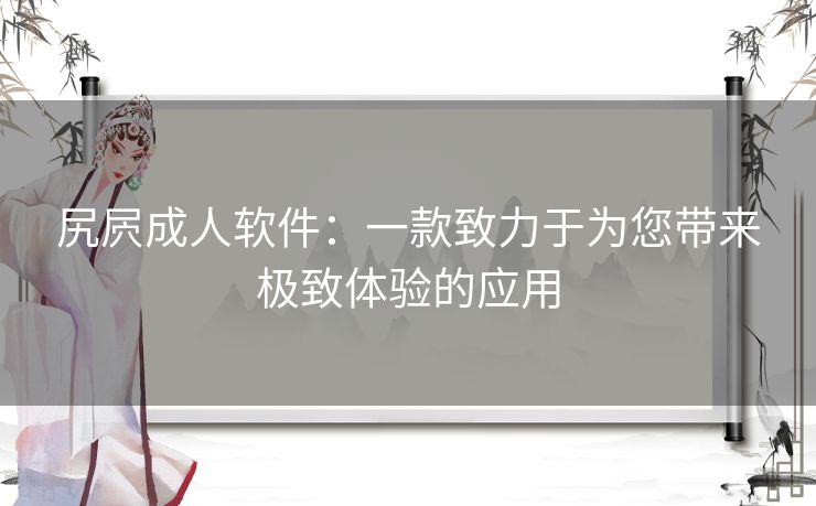 尻屄成人软件：一款致力于为您带来极致体验的应用