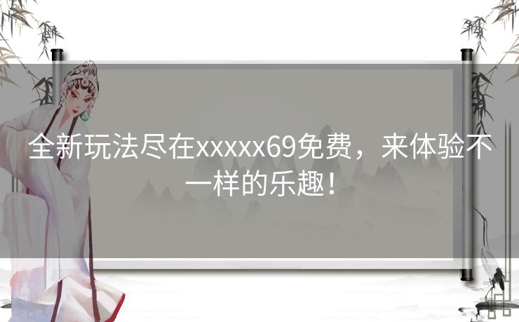 全新玩法尽在xxxxx69免费，来体验不一样的乐趣！