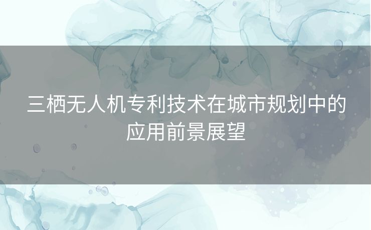 三栖无人机专利技术在城市规划中的应用前景展望