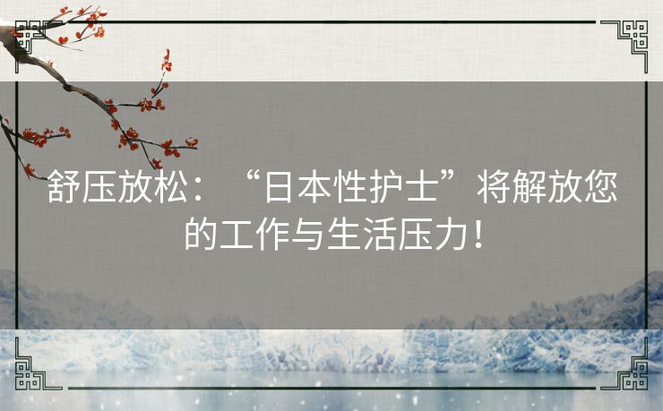 舒压放松：“日本性护士”将解放您的工作与生活压力！