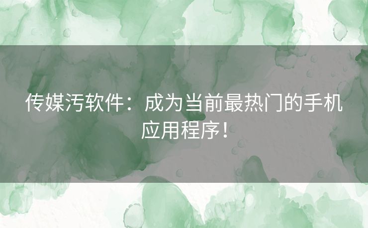 传媒汚软件：成为当前最热门的手机应用程序！