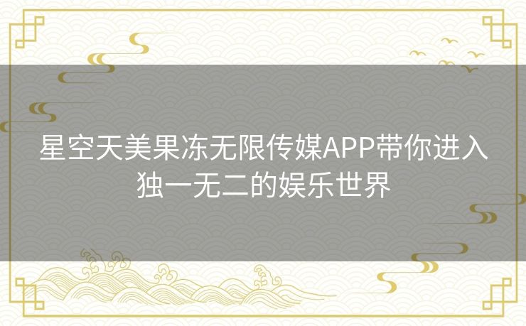 星空天美果冻无限传媒APP带你进入独一无二的娱乐世界