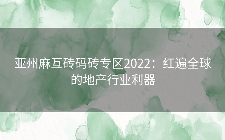 亚州麻互砖码砖专区2022：红遍全球的地产行业利器