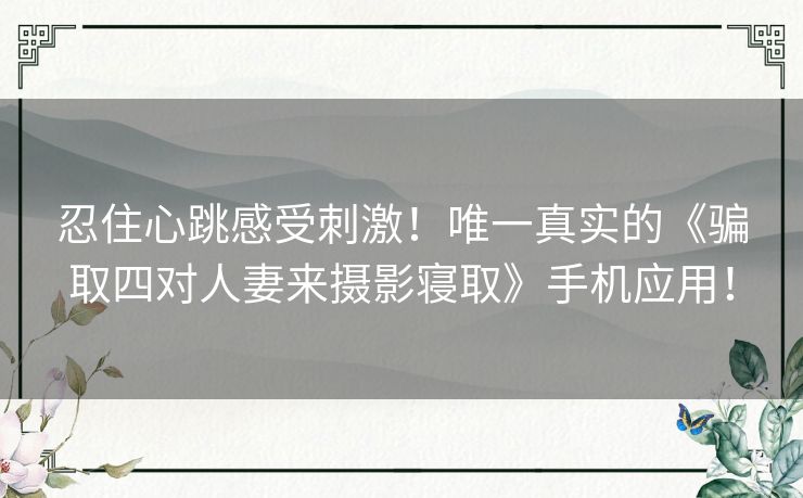 忍住心跳感受刺激！唯一真实的《骗取四对人妻来摄影寝取》手机应用！