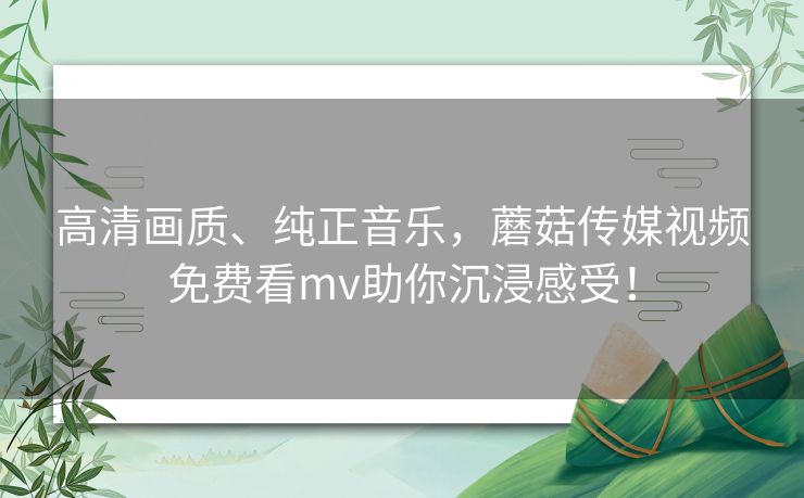 高清画质、纯正音乐，蘑菇传媒视频免费看mv助你沉浸感受！