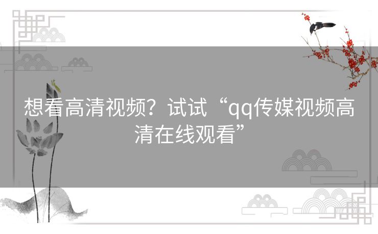 想看高清视频？试试“qq传媒视频高清在线观看”