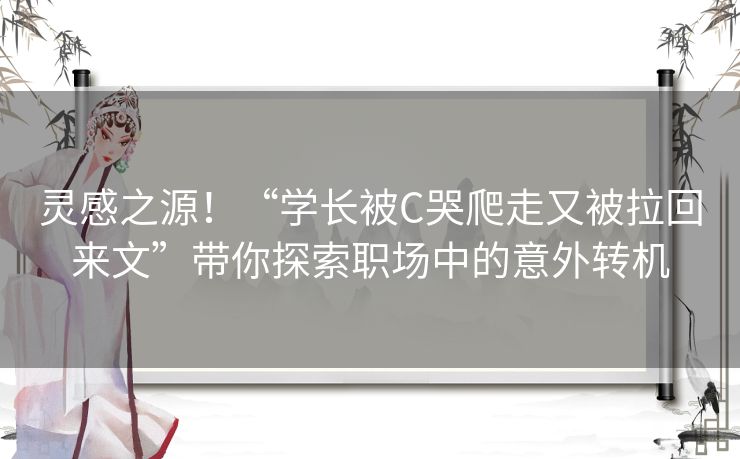 灵感之源！“学长被C哭爬走又被拉回来文”带你探索职场中的意外转机