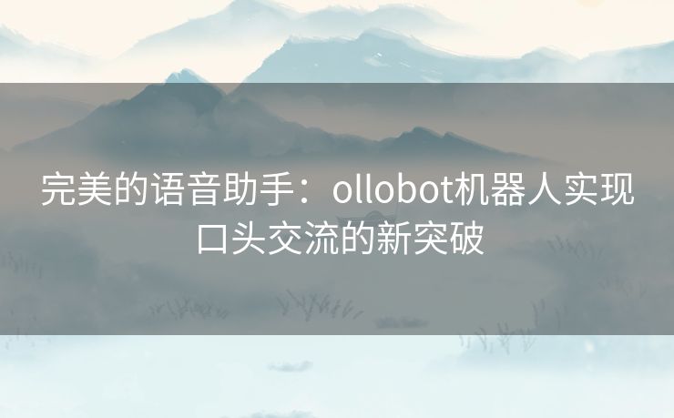 完美的语音助手：ollobot机器人实现口头交流的新突破