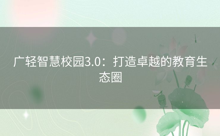 广轻智慧校园3.0：打造卓越的教育生态圈