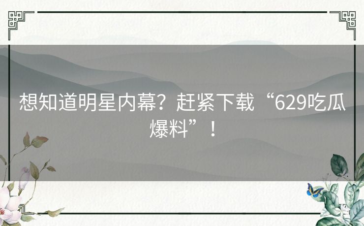 想知道明星内幕？赶紧下载“629吃瓜爆料”！