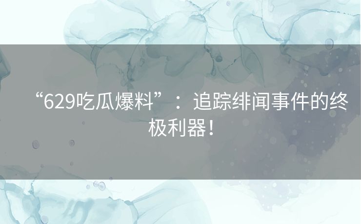 “629吃瓜爆料”：追踪绯闻事件的终极利器！