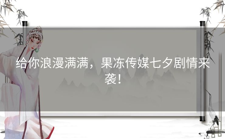 给你浪漫满满，果冻传媒七夕剧情来袭！