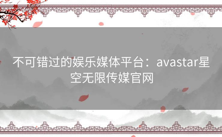 不可错过的娱乐媒体平台：avastar星空无限传媒官网