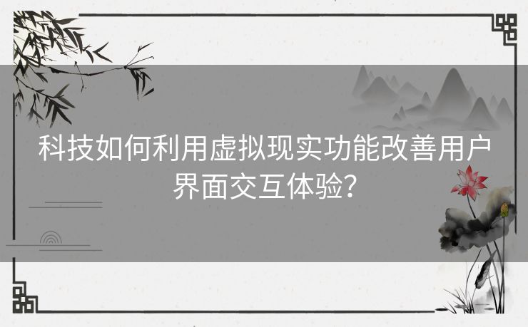 科技如何利用虚拟现实功能改善用户界面交互体验？