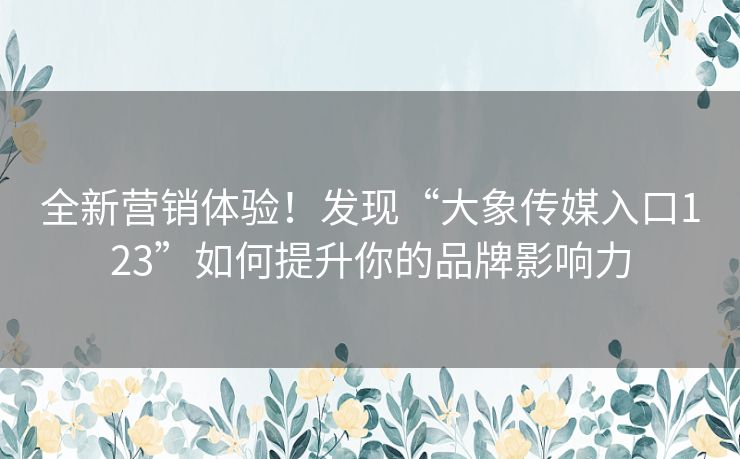 全新营销体验！发现“大象传媒入口123”如何提升你的品牌影响力