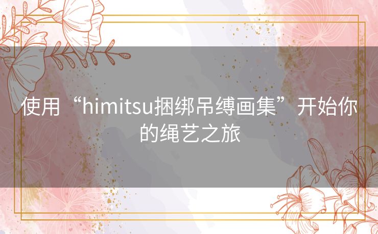 使用“himitsu捆绑吊缚画集”开始你的绳艺之旅