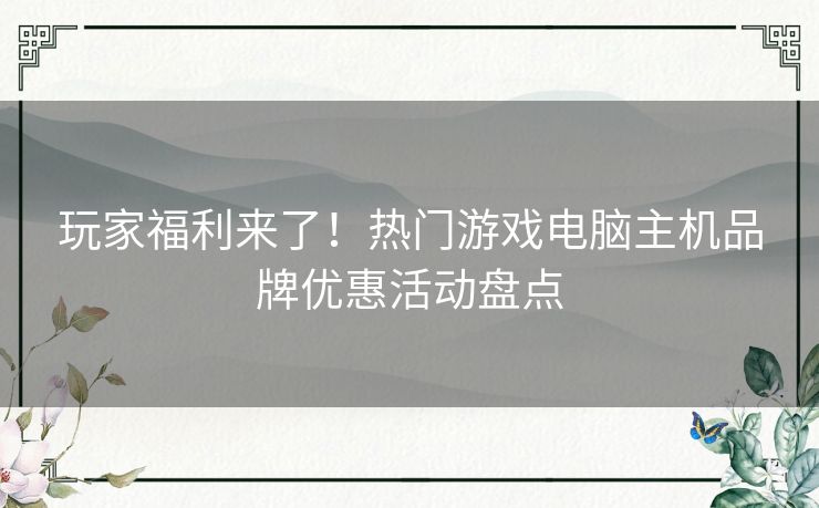 玩家福利来了！热门游戏电脑主机品牌优惠活动盘点