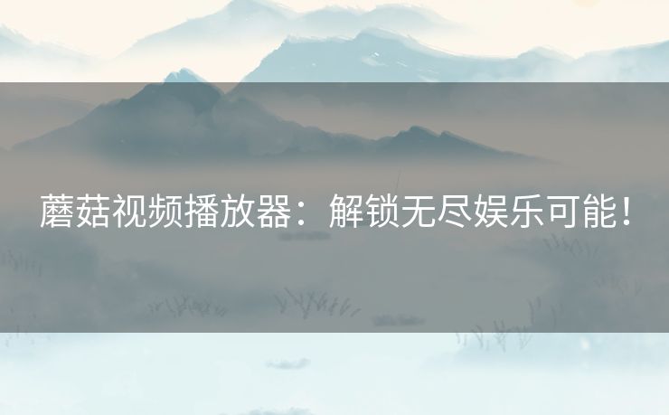 蘑菇视频播放器：解锁无尽娱乐可能！