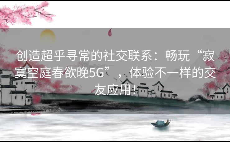 创造超乎寻常的社交联系：畅玩“寂寞空庭春欲晚5G”，体验不一样的交友应用！