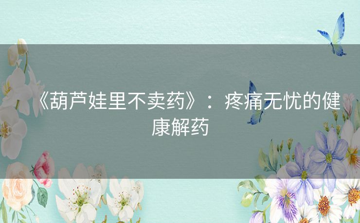 《葫芦娃里不卖药》：疼痛无忧的健康解药