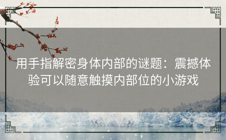 用手指解密身体内部的谜题：震撼体验可以随意触摸内部位的小游戏