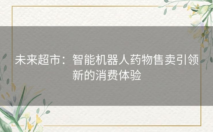 未来超市：智能机器人药物售卖引领新的消费体验