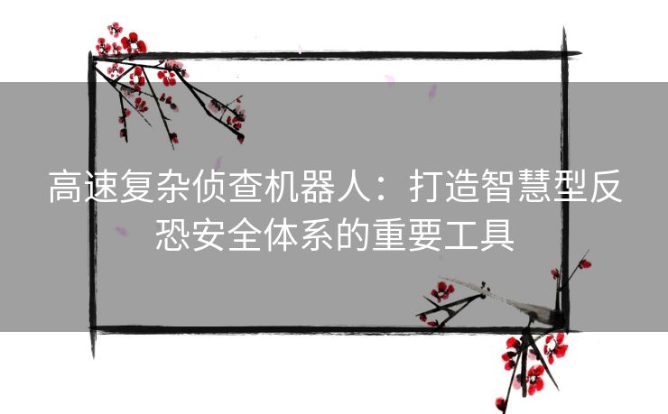 高速复杂侦查机器人：打造智慧型反恐安全体系的重要工具