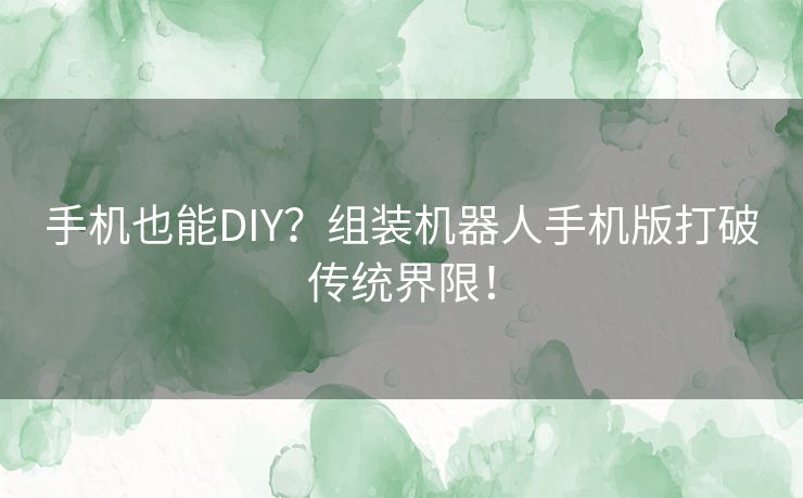 手机也能DIY？组装机器人手机版打破传统界限！