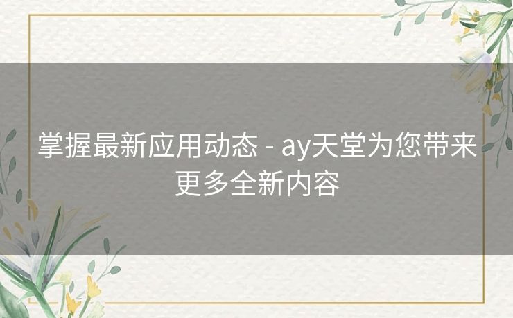 掌握最新应用动态 - ay天堂为您带来更多全新内容