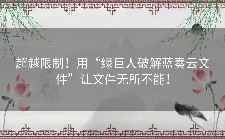 超越限制！用“绿巨人破解蓝奏云文件”让文件无所不能！