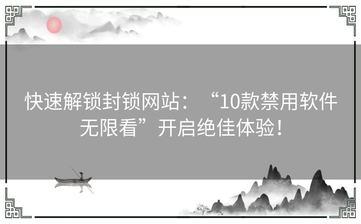 快速解锁封锁网站：“10款禁用软件无限看”开启绝佳体验！