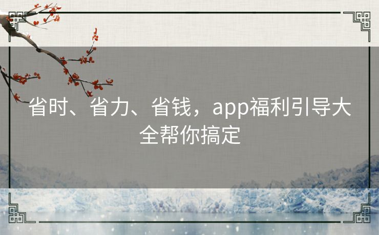 省时、省力、省钱，app福利引导大全帮你搞定