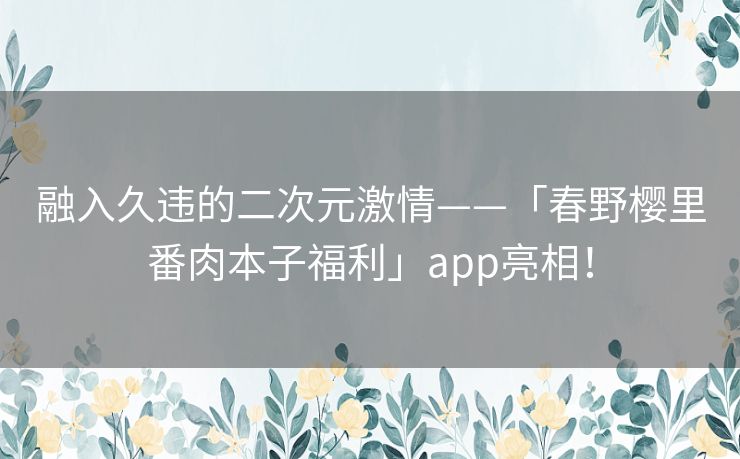 融入久违的二次元激情——「春野樱里番肉本子福利」app亮相！