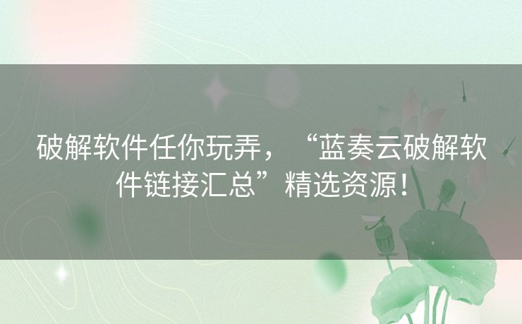 破解软件任你玩弄，“蓝奏云破解软件链接汇总”精选资源！