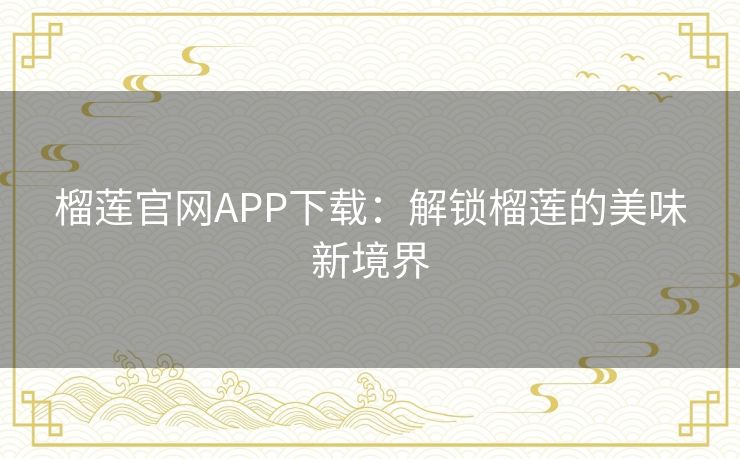 榴莲官网APP下载：解锁榴莲的美味新境界