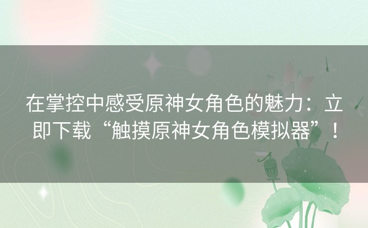 在掌控中感受原神女角色的魅力：立即下载“触摸原神女角色模拟器”！