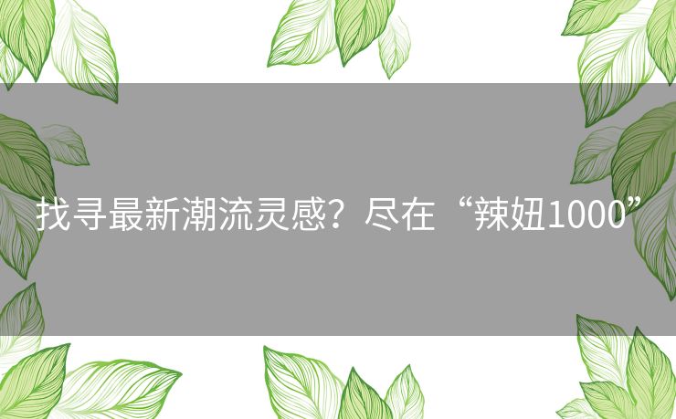 找寻最新潮流灵感？尽在“辣妞1000”