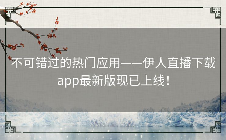 不可错过的热门应用——伊人直播下载app最新版现已上线！