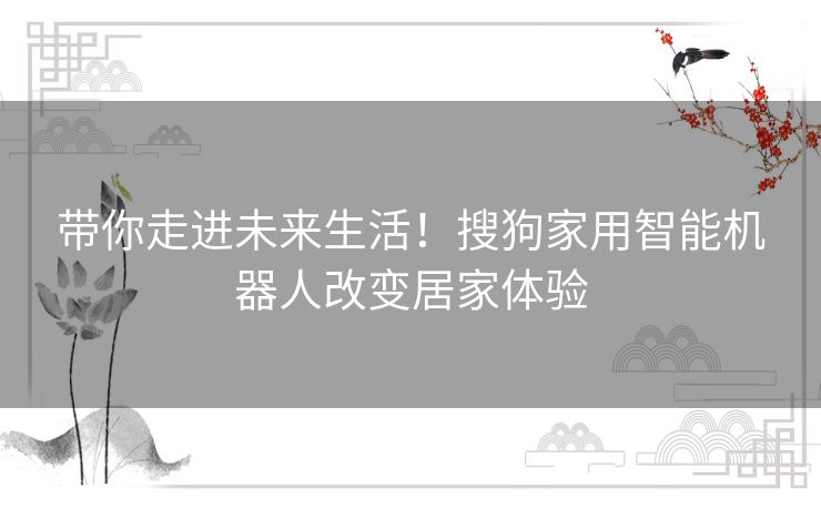 带你走进未来生活！搜狗家用智能机器人改变居家体验