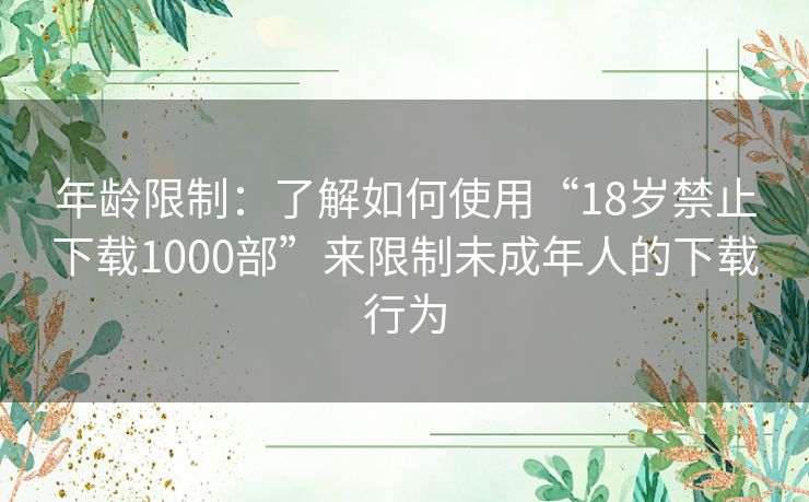 年龄限制：了解如何使用“18岁禁止下载1000部”来限制未成年人的下载行为