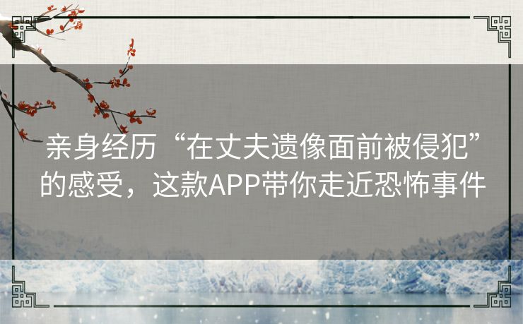 亲身经历“在丈夫遗像面前被侵犯”的感受，这款APP带你走近恐怖事件