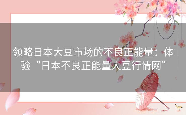 领略日本大豆市场的不良正能量：体验“日本不良正能量大豆行情网”