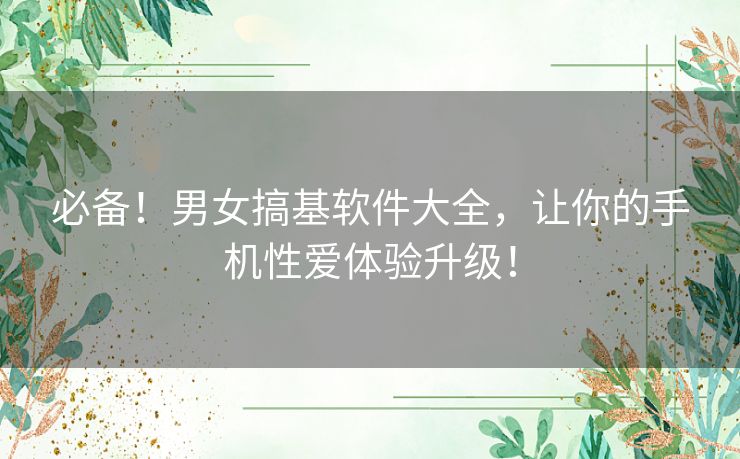 必备！男女搞基软件大全，让你的手机性爱体验升级！