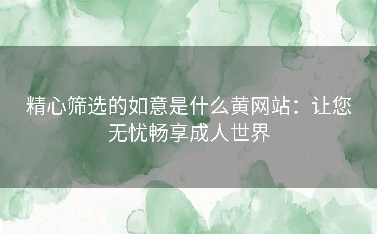 精心筛选的如意是什么黄网站：让您无忧畅享成人世界