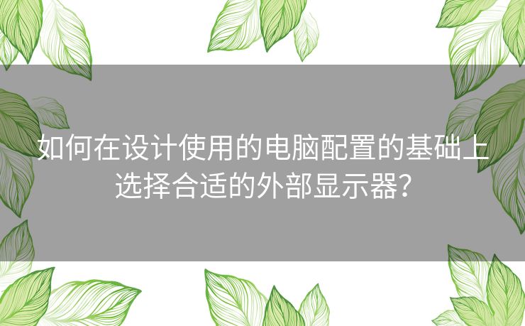 如何在设计使用的电脑配置的基础上选择合适的外部显示器？