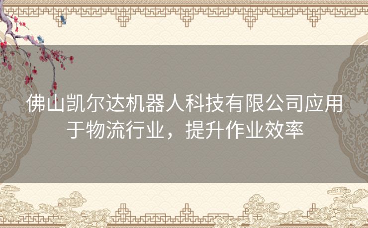 佛山凯尔达机器人科技有限公司应用于物流行业，提升作业效率